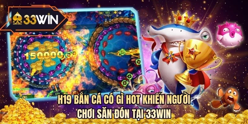 H19 bắn cá có gì hot khiến người chơi săn đón tại 33WIN